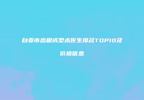 自贡市齿龈成型术医生排名TOP10及价格信息