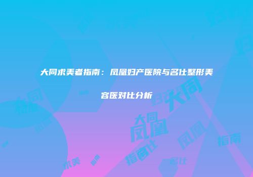 大同求美者指南：凤凰妇产医院与名仕整形美容医对比分析