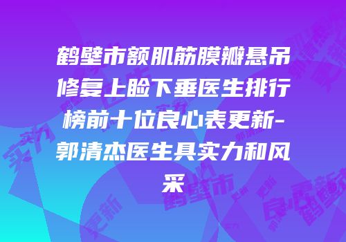 鹤壁市额肌筋膜瓣悬吊修复上睑下垂医生排行榜前十位良心表更新-郭清杰医生具实力和风采