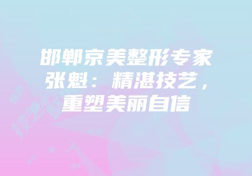 邯郸京美整形专家张魁：精湛技艺，重塑美丽自信