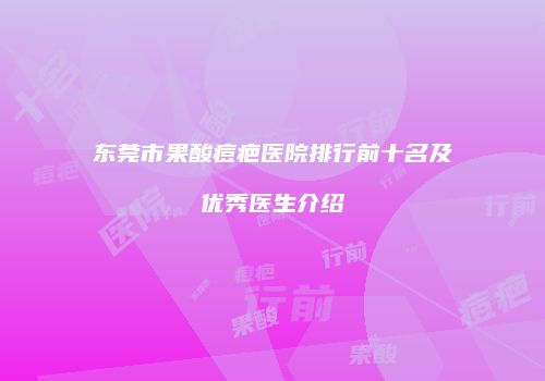 东莞市果酸痘疤医院排行前十名及优秀医生介绍