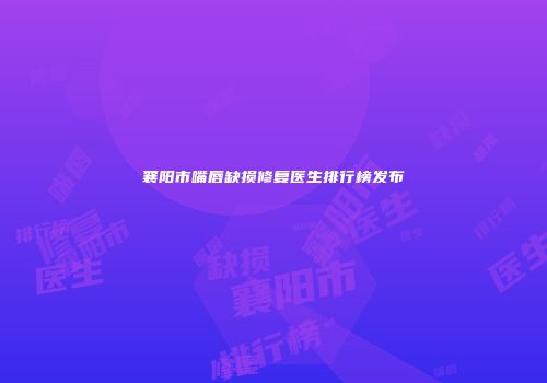 襄阳市嘴唇缺损修复医生排行榜发布