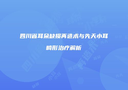 四川省耳朵缺损再造术与先天小耳畸形治疗解析
