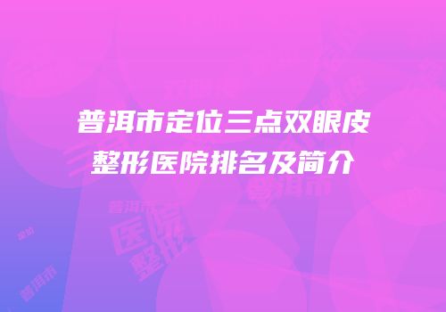 普洱市定位三点双眼皮整形医院排名及简介