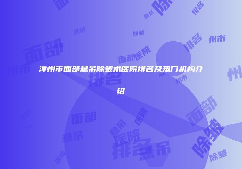 漳州市面部悬吊除皱术医院排名及热门机构介绍