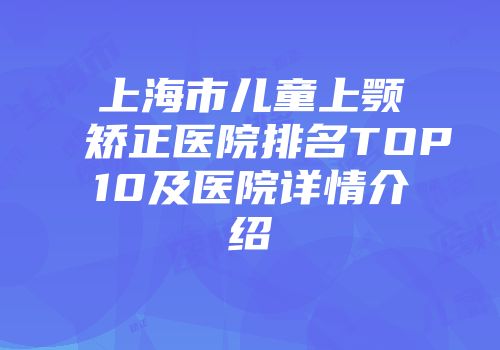 上海市儿童上颚矫正医院排名TOP10及医院详情介绍