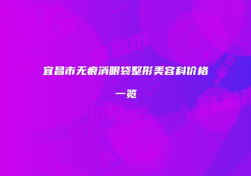 宜昌市无痕消眼袋整形美容科价格一览