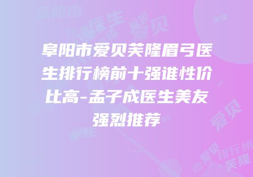 阜阳市爱贝芙隆眉弓医生排行榜前十强谁性价比高-孟子成医生美友强烈推荐