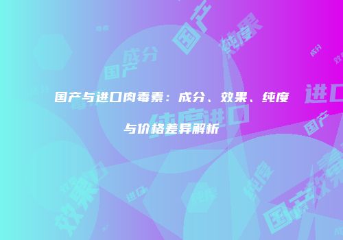 国产与进口肉毒素：成分、效果、纯度与价格差异解析