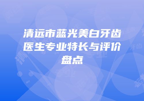 清远市蓝光美白牙齿医生专业特长与评价盘点