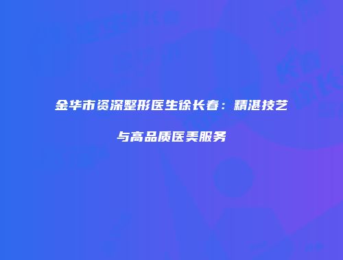 金华市资深整形医生徐长春：精湛技艺与高品质医美服务