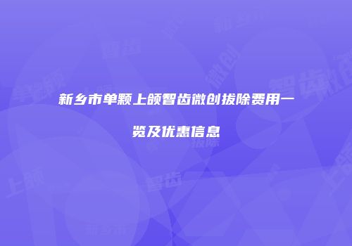 新乡市单颗上颌智齿微创拔除费用一览及优惠信息