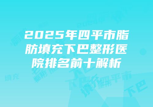 2025年四平市脂肪填充下巴整形医院排名前十解析