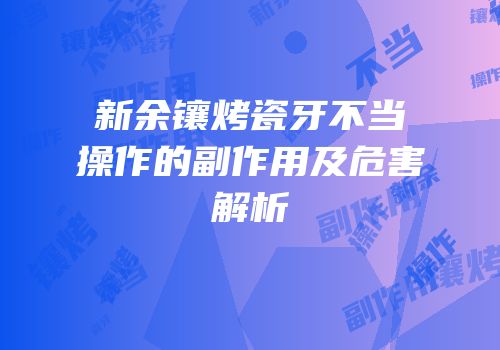 新余镶烤瓷牙不当操作的副作用及危害解析