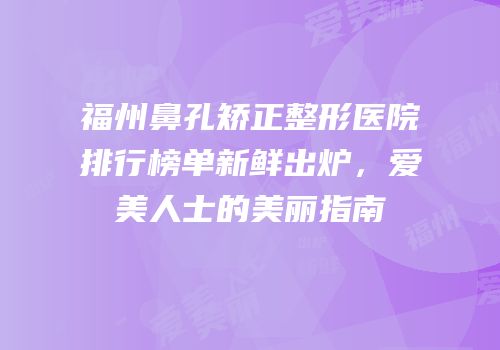 福州鼻孔矫正整形医院排行榜单新鲜出炉，爱美人士的美丽指南