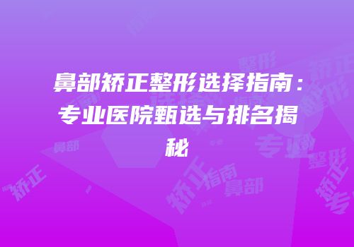 鼻部矫正整形选择指南：专业医院甄选与排名揭秘