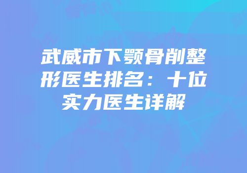 武威市下颚骨削整形医生排名：十位实力医生详解