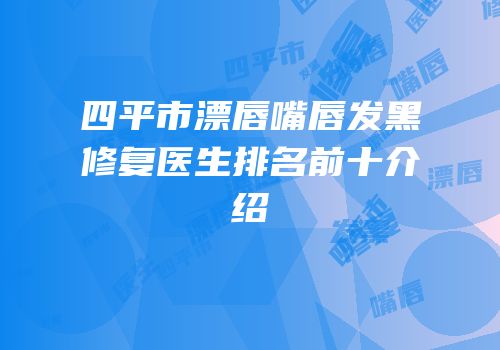 四平市漂唇嘴唇发黑修复医生排名前十介绍