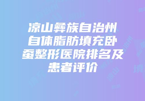 凉山彝族自治州自体脂肪填充卧蚕整形医院排名及患者评价