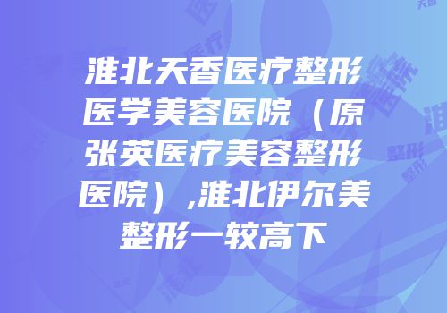 淮北天香医疗整形医学美容医院（原张英医疗美容整形医院）,淮北伊尔美整形一较高下