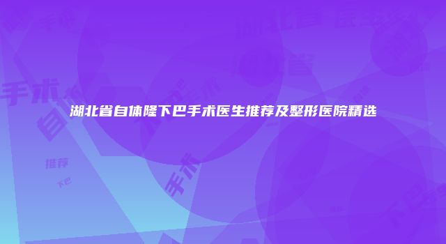 湖北省自体隆下巴手术医生推荐及整形医院精选