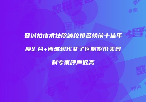 晋城拉皮术祛除皱纹排名榜前十佳年度汇合+晋城现代女子医院整形美容科专家呼声很高