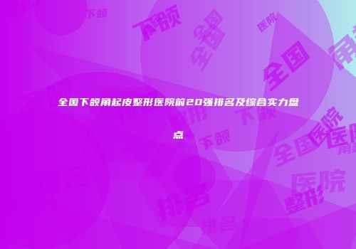 全国下颌角起皮整形医院前20强排名及综合实力盘点