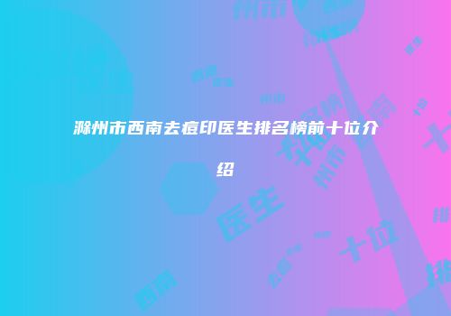滁州市西南去痘印医生排名榜前十位介绍