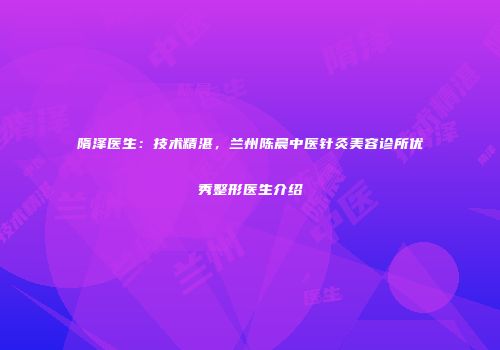 隋泽医生：技术精湛，兰州陈晨中医针灸美容诊所优秀整形医生介绍