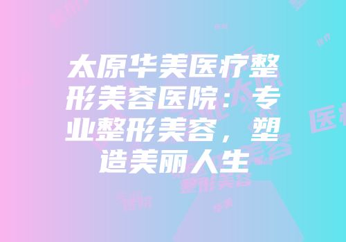 太原华美医疗整形美容医院：专业整形美容，塑造美丽人生