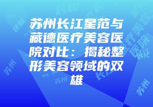 苏州长江星范与藏德医疗美容医院对比：揭秘整形美容领域的双雄