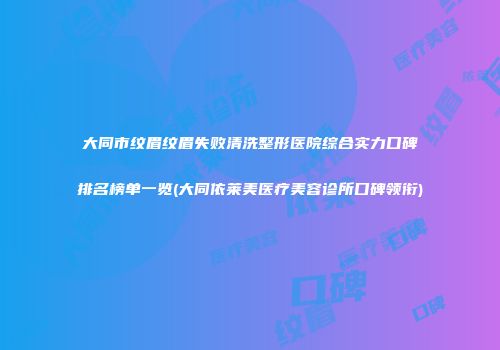大同市纹眉纹眉失败清洗整形医院综合实力口碑排名榜单一览(大同依莱美医疗美容诊所口碑领衔)