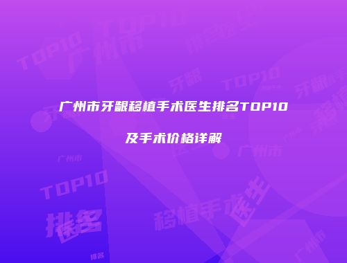 广州市牙龈移植手术医生排名TOP10及手术价格详解