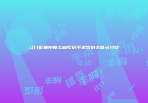 江门推拿按摩丰胸整形手术费用大概多少钱