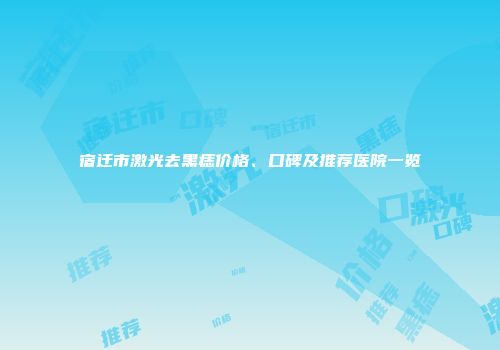 宿迁市激光去黑痣价格、口碑及推荐医院一览