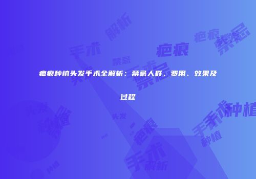 疤痕种植头发手术全解析：禁忌人群、费用、效果及过程