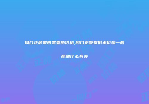 周口正颌整形需要的价格,周口正颌整形术价格一般都和什么有关