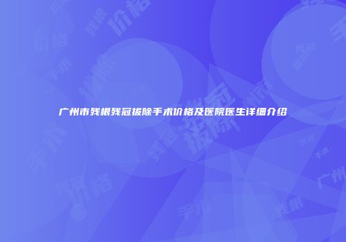 广州市残根残冠拔除手术价格及医院医生详细介绍
