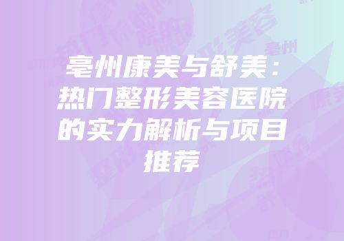亳州康美与舒美：热门整形美容医院的实力解析与项目推荐