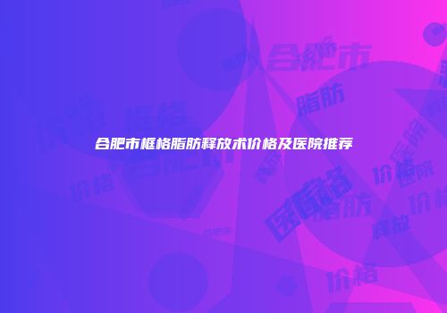 合肥市框格脂肪释放术价格及医院推荐