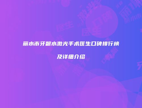 丽水市牙龈水激光手术医生口碑排行榜及详细介绍