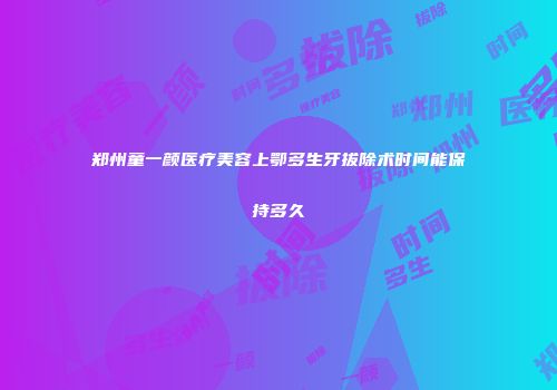 郑州童一颜医疗美容上鄂多生牙拔除术时间能保持多久