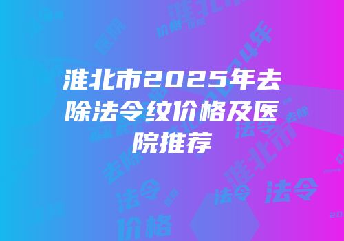 淮北市2025年去除法令纹价格及医院推荐