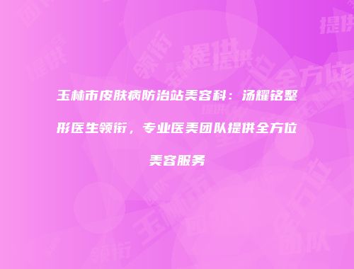 玉林市皮肤病防治站美容科：汤耀铭整形医生领衔，专业医美团队提供全方位美容服务