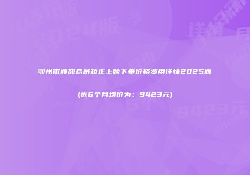 鄂州市额部悬吊矫正上睑下垂价格费用详情2025版(近6个月均价为：9423元)