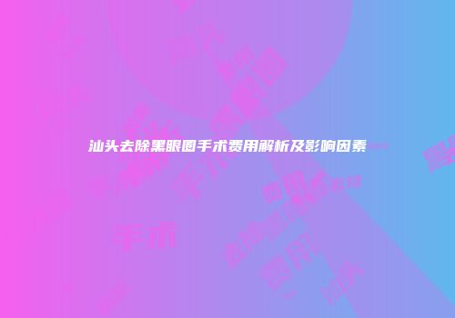汕头去除黑眼圈手术费用解析及影响因素