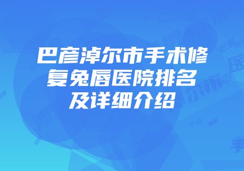 巴彦淖尔市手术修复兔唇医院排名及详细介绍