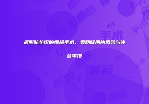 颊脂肪垫切除瘦脸手术：美丽背后的风险与注意事项
