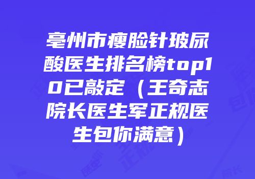 亳州市瘦脸针玻尿酸医生排名榜top10已敲定（王奇志院长医生军正规医生包你满意）