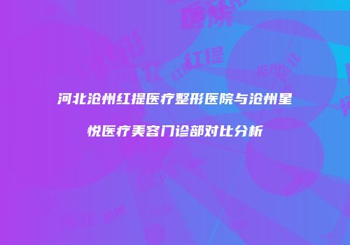 河北沧州红提医疗整形医院与沧州星悦医疗美容门诊部对比分析
